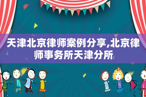 天津北京律師案例分享,北京律師事務(wù)所天津分所