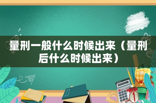 量刑一般什么時(shí)候出來（量刑后什么時(shí)候出來）