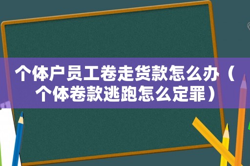 個(gè)體戶員工卷走貨款怎么辦（個(gè)體卷款逃跑怎么定罪）