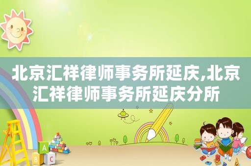 北京匯祥律師事務(wù)所延慶,北京匯祥律師事務(wù)所延慶分所