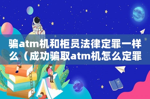 騙atm機(jī)和柜員法律定罪一樣么（成功騙取atm機(jī)怎么定罪）