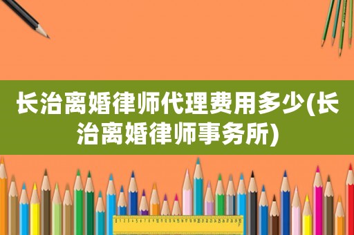 長治離婚律師代理費用多少(長治離婚律師事務(wù)所)