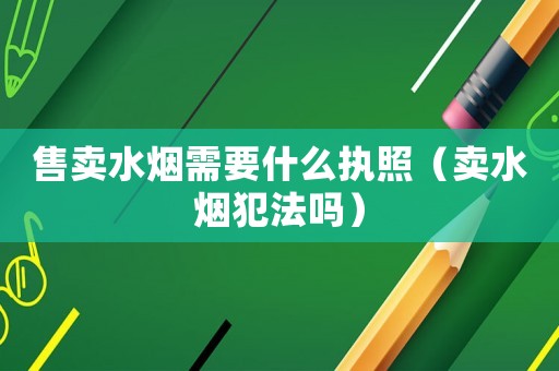 售賣水煙需要什么執(zhí)照（賣水煙犯法嗎）