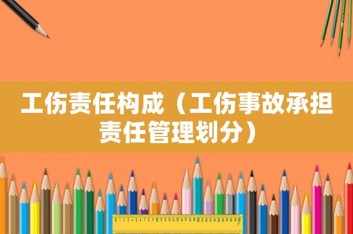 工傷責(zé)任構(gòu)成（工傷事故承擔(dān)責(zé)任管理劃分）