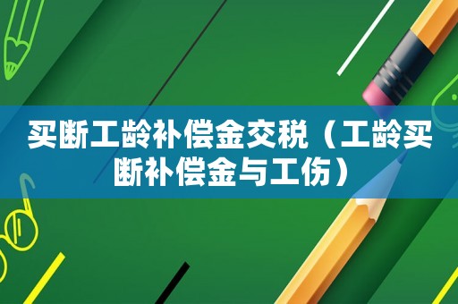 買(mǎi)斷工齡補(bǔ)償金交稅（工齡買(mǎi)斷補(bǔ)償金與工傷）