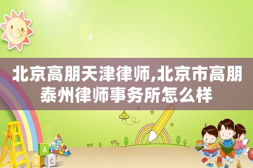北京高朋天津律師,北京市高朋泰州律師事務(wù)所怎么樣