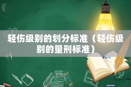 輕傷級(jí)別的劃分標(biāo)準(zhǔn)（輕傷級(jí)別的量刑標(biāo)準(zhǔn)）