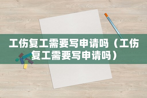 工傷復(fù)工需要寫申請(qǐng)嗎（工傷復(fù)工需要寫申請(qǐng)嗎）