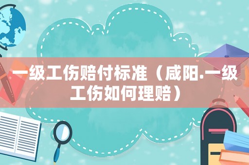 一級(jí)工傷賠付標(biāo)準(zhǔn)（咸陽(yáng).一級(jí)工傷如何理賠）