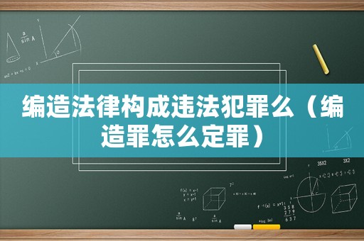 編造法律構(gòu)成違法犯罪么（編造罪怎么定罪）