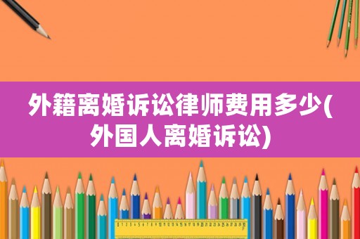 外籍離婚訴訟律師費用多少(外國人離婚訴訟)