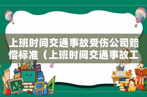 上班時(shí)間交通事故受傷公司賠償標(biāo)準(zhǔn)（上班時(shí)間交通事故工傷賠償）