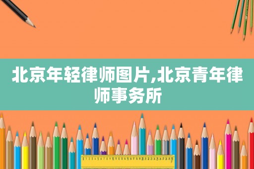 北京年輕律師圖片,北京青年律師事務(wù)所