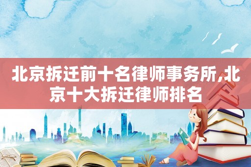 北京拆遷前十名律師事務(wù)所,北京十大拆遷律師排名