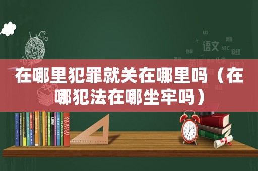 在哪里犯罪就關(guān)在哪里嗎（在哪犯法在哪坐牢嗎）
