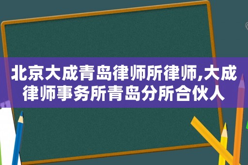 北京大成青島律師所律師,大成律師事務(wù)所青島分所合伙人