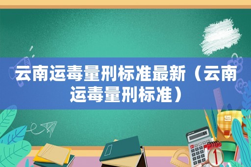 云南運毒量刑標(biāo)準(zhǔn)最新（云南運毒量刑標(biāo)準(zhǔn)）