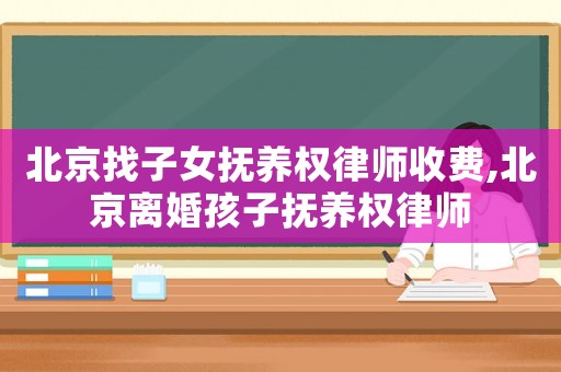 北京找子女撫養(yǎng)權律師收費,北京離婚孩子撫養(yǎng)權律師