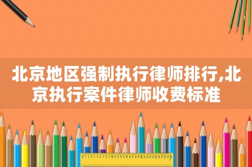 北京地區(qū)強(qiáng)制執(zhí)行律師排行,北京執(zhí)行案件律師收費(fèi)標(biāo)準(zhǔn)