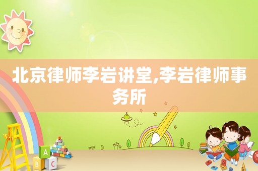 北京律師李巖講堂,李巖律師事務所
