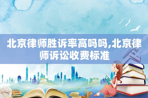 北京律師勝訴率高嗎嗎,北京律師訴訟收費(fèi)標(biāo)準(zhǔn)