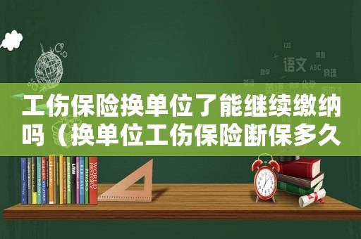 工傷保險(xiǎn)換單位了能繼續(xù)繳納嗎（換單位工傷保險(xiǎn)斷保多久不能報(bào)銷）