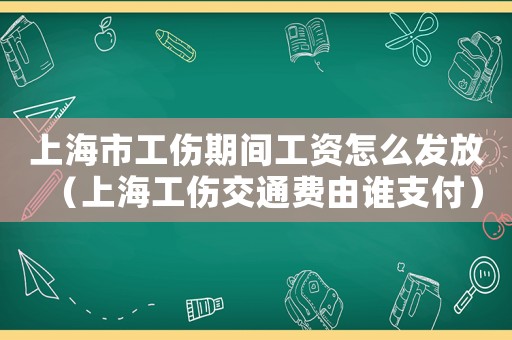 上海市工傷期間工資怎么發(fā)放（上海工傷交通費由誰支付）