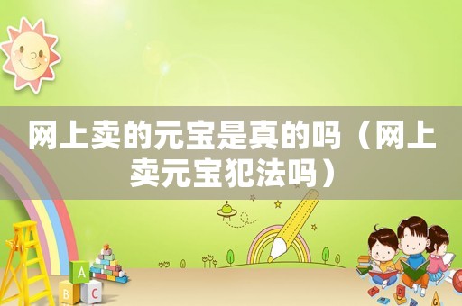 網(wǎng)上賣的元寶是真的嗎（網(wǎng)上賣元寶犯法嗎）