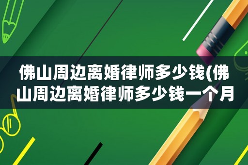 佛山周邊離婚律師多少錢(佛山周邊離婚律師多少錢一個(gè)月)