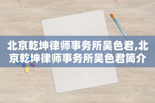 北京乾坤律師事務(wù)所吳色君,北京乾坤律師事務(wù)所吳色君簡介