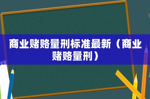 商業(yè)賭賂量刑標(biāo)準(zhǔn)最新（商業(yè)賭賂量刑）