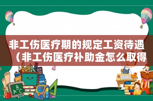 非工傷醫(yī)療期的規(guī)定工資待遇（非工傷醫(yī)療補(bǔ)助金怎么取得）