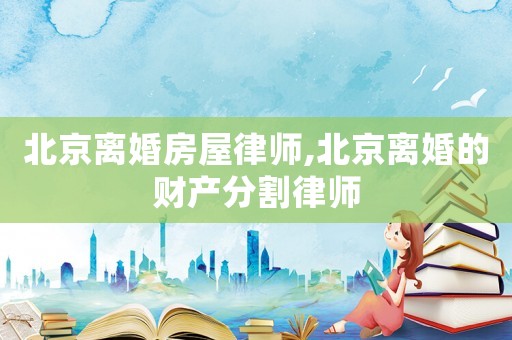北京離婚房屋律師,北京離婚的財產(chǎn)分割律師