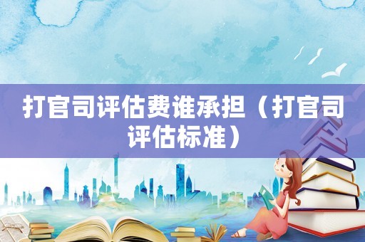 打官司評(píng)估費(fèi)誰承擔(dān)（打官司評(píng)估標(biāo)準(zhǔn)）