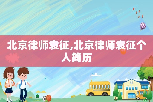 北京律師袁征,北京律師袁征個人簡歷