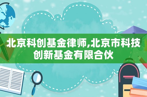 北京科創(chuàng)基金律師,北京市科技創(chuàng)新基金有限合伙