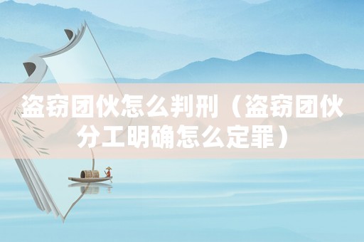 盜竊團(tuán)伙怎么判刑（盜竊團(tuán)伙分工明確怎么定罪）