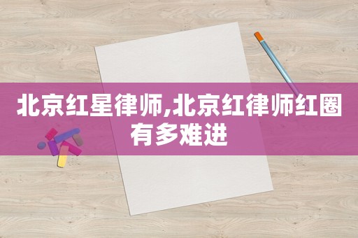 北京紅星律師,北京紅律師紅圈有多難進(jìn)