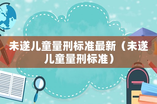 未遂兒童量刑標準最新（未遂兒童量刑標準）