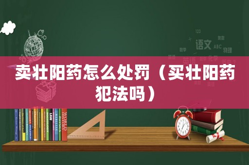 賣壯陽(yáng)藥怎么處罰（買壯陽(yáng)藥犯法嗎）