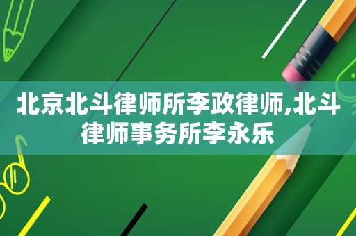 北京北斗律師所李政律師,北斗律師事務(wù)所李永樂