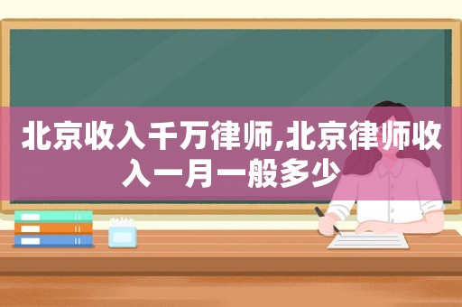 北京收入千萬(wàn)律師,北京律師收入一月一般多少