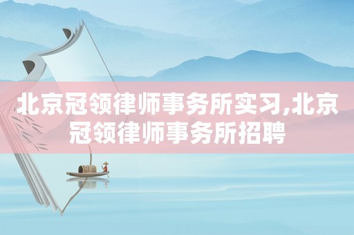 北京冠領律師事務所實習,北京冠領律師事務所招聘