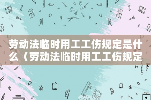 勞動法臨時用工工傷規(guī)定是什么（勞動法臨時用工工傷規(guī)定）