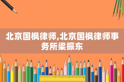 北京國(guó)楓律師,北京國(guó)楓律師事務(wù)所梁振東