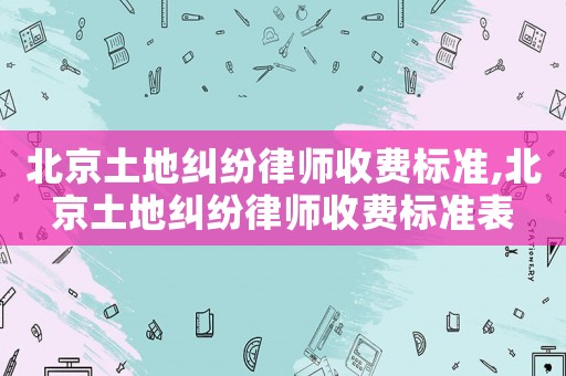 北京土地糾紛律師收費標準,北京土地糾紛律師收費標準表