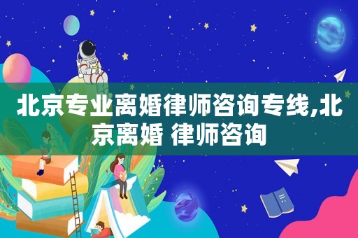 北京專業(yè)離婚律師咨詢專線,北京離婚 律師咨詢