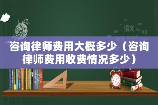 咨詢律師費(fèi)用大概多少（咨詢律師費(fèi)用收費(fèi)情況多少）