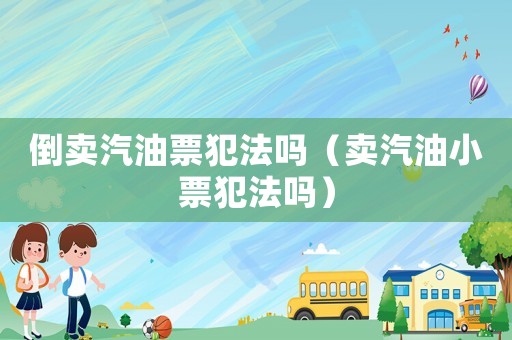 倒賣汽油票犯法嗎（賣汽油小票犯法嗎）