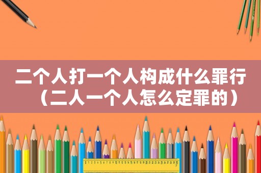二個人打一個人構(gòu)成什么罪行（二人一個人怎么定罪的）